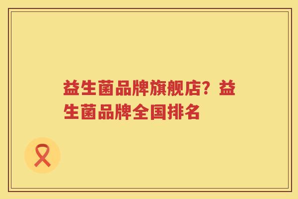 益生菌品牌旗舰店？益生菌品牌全国排名