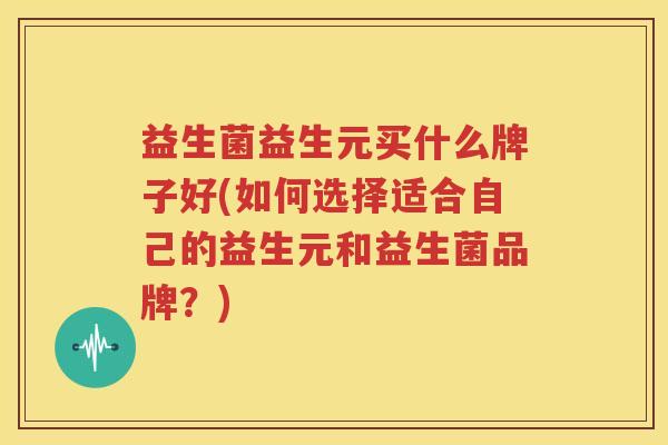 益生菌益生元买什么牌子好(如何选择适合自己的益生元和益生菌品牌？)