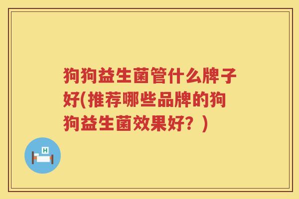 狗狗益生菌管什么牌子好(推荐哪些品牌的狗狗益生菌效果好？)