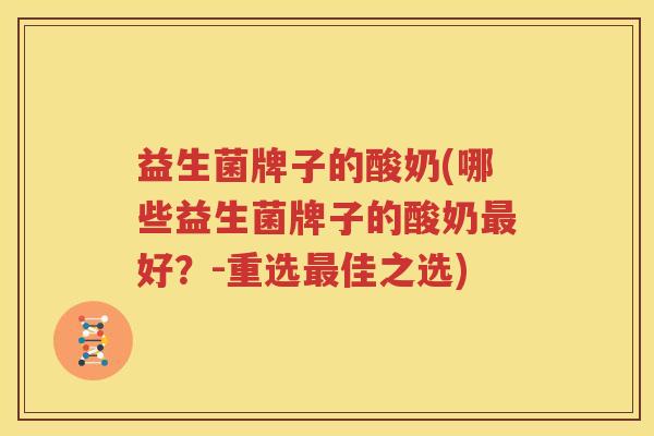 益生菌牌子的酸奶(哪些益生菌牌子的酸奶最好？-重选最佳之选)