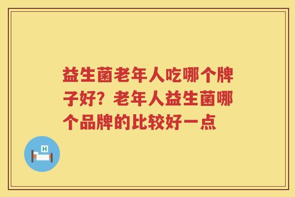 益生菌老年人吃哪个牌子好？老年人益生菌哪个品牌的比较好一点
