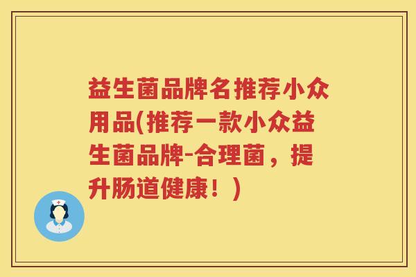 益生菌品牌名推荐小众用品(推荐一款小众益生菌品牌-合理菌，提升肠道健康！)