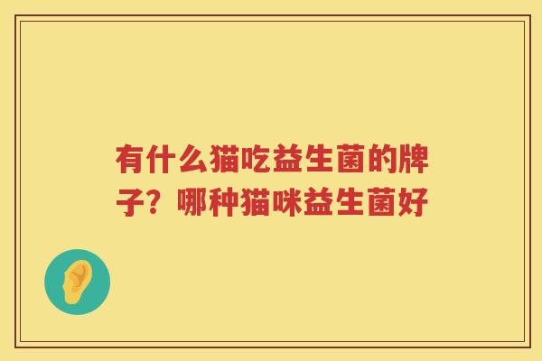 有什么猫吃益生菌的牌子？哪种猫咪益生菌好