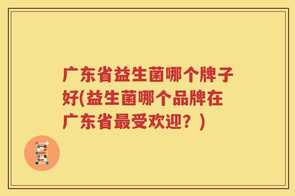 广东省益生菌哪个牌子好(益生菌哪个品牌在广东省最受欢迎？)