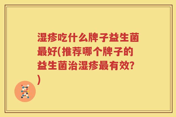 湿疹吃什么牌子益生菌最好(推荐哪个牌子的益生菌治湿疹最有效？)