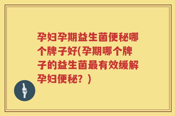 孕妇孕期益生菌便秘哪个牌子好(孕期哪个牌子的益生菌最有效缓解孕妇便秘？)