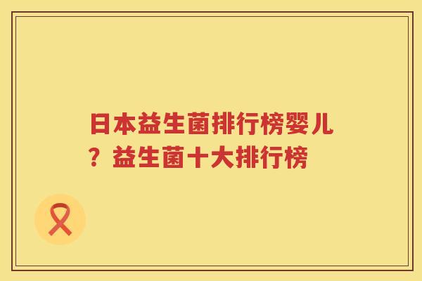 日本益生菌排行榜婴儿？益生菌十大排行榜