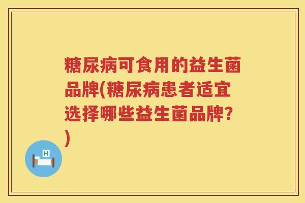 糖尿病可食用的益生菌品牌(糖尿病患者适宜选择哪些益生菌品牌？)