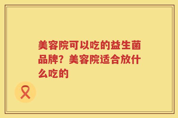 美容院可以吃的益生菌品牌？美容院适合放什么吃的