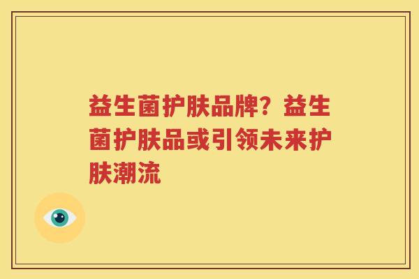 益生菌护肤品牌？益生菌护肤品或引领未来护肤潮流
