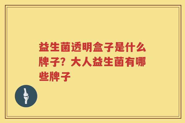 益生菌透明盒子是什么牌子？大人益生菌有哪些牌子