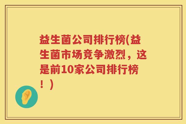 益生菌公司排行榜(益生菌市场竞争激烈，这是前10家公司排行榜！)