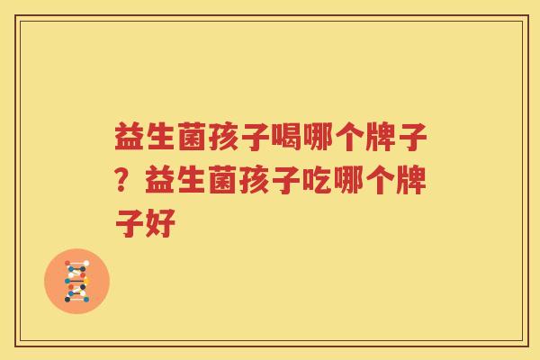 益生菌孩子喝哪个牌子？益生菌孩子吃哪个牌子好