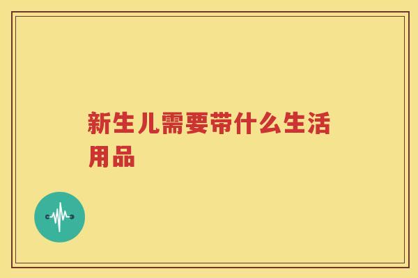 新生儿需要带什么生活用品