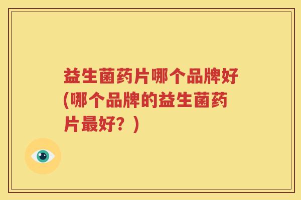 益生菌药片哪个品牌好(哪个品牌的益生菌药片最好？)