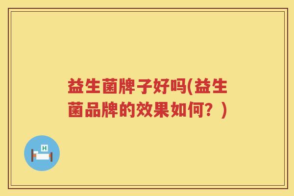 益生菌牌子好吗(益生菌品牌的效果如何？)