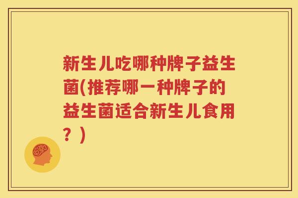 新生儿吃哪种牌子益生菌(推荐哪一种牌子的益生菌适合新生儿食用？)