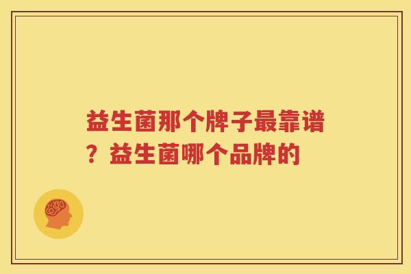 益生菌那个牌子最靠谱？益生菌哪个品牌的