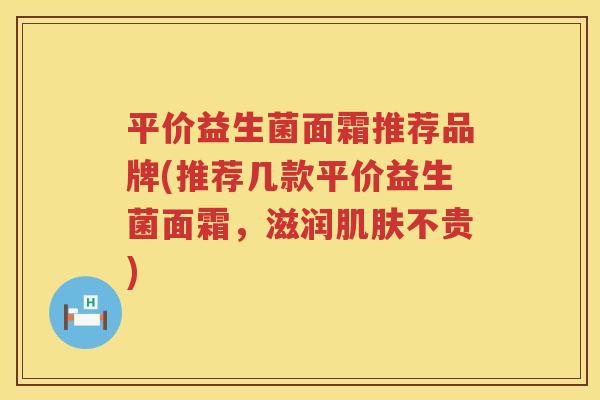 平价益生菌面霜推荐品牌(推荐几款平价益生菌面霜，滋润肌肤不贵)