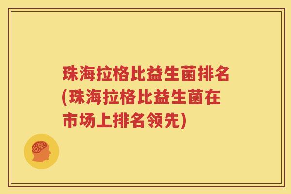 珠海拉格比益生菌排名(珠海拉格比益生菌在市场上排名领先)