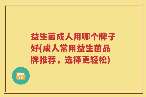 益生菌成人用哪个牌子好(成人常用益生菌品牌推荐，选择更轻松)