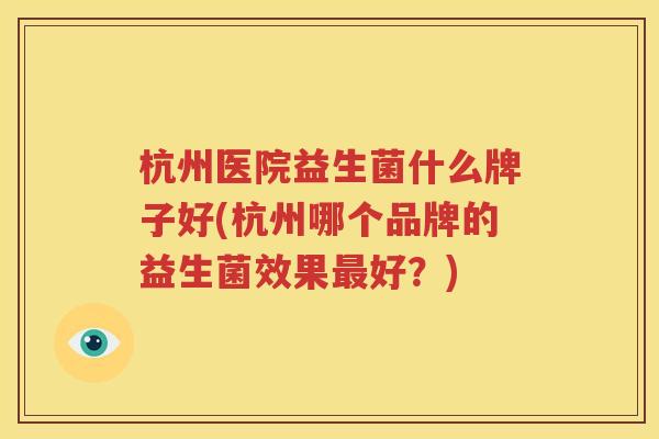 杭州医院益生菌什么牌子好(杭州哪个品牌的益生菌效果最好？)