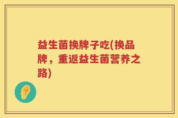益生菌换牌子吃(换品牌，重返益生菌营养之路)