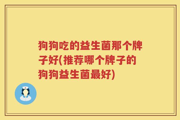 狗狗吃的益生菌那个牌子好(推荐哪个牌子的狗狗益生菌最好)