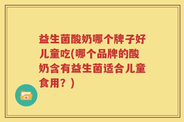益生菌酸奶哪个牌子好儿童吃(哪个品牌的酸奶含有益生菌适合儿童食用？)