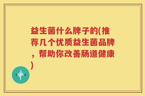 益生菌什么牌子的(推荐几个优质益生菌品牌，帮助你改善肠道健康)