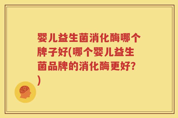 婴儿益生菌消化酶哪个牌子好(哪个婴儿益生菌品牌的消化酶更好？)