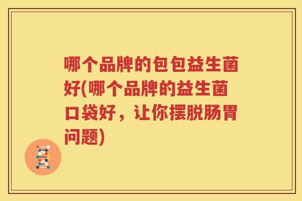 哪个品牌的包包益生菌好(哪个品牌的益生菌口袋好，让你摆脱肠胃问题)