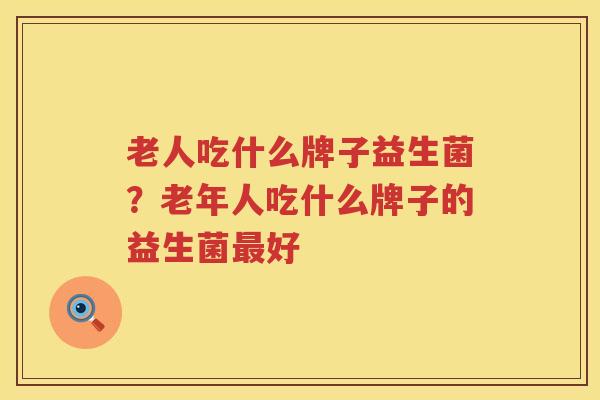 老人吃什么牌子益生菌？老年人吃什么牌子的益生菌最好