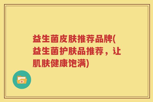 益生菌皮肤推荐品牌(益生菌护肤品推荐，让肌肤健康饱满)