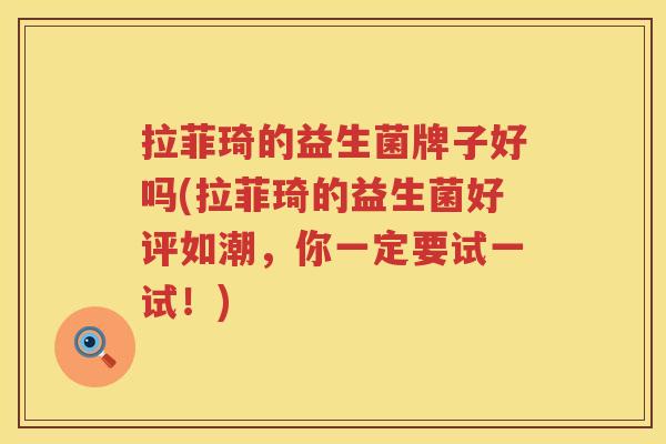 拉菲琦的益生菌牌子好吗(拉菲琦的益生菌好评如潮，你一定要试一试！)