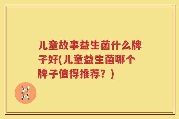 儿童故事益生菌什么牌子好(儿童益生菌哪个牌子值得推荐？)