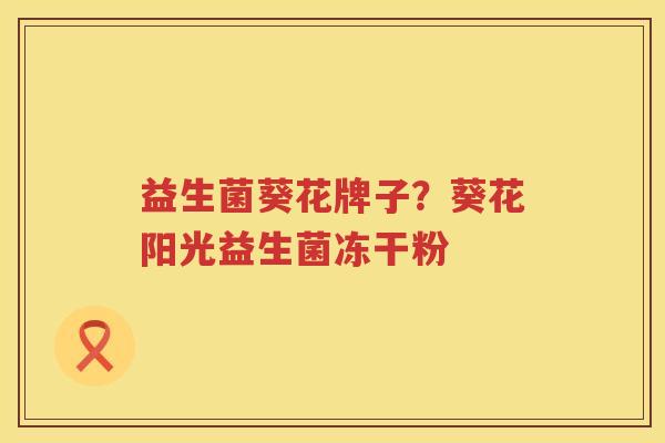 益生菌葵花牌子？葵花阳光益生菌冻干粉