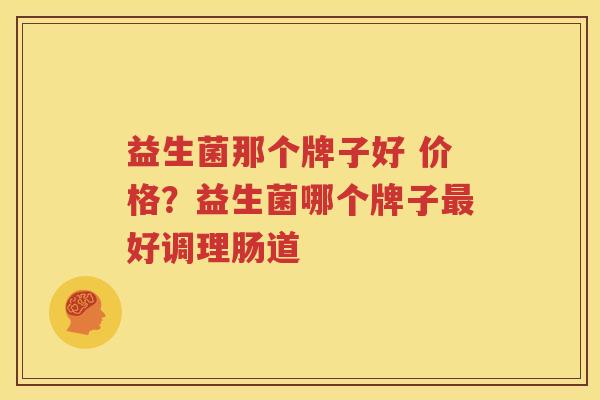益生菌那个牌子好 价格？益生菌哪个牌子最好调理肠道