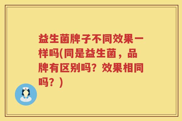 益生菌牌子不同效果一样吗(同是益生菌，品牌有区别吗？效果相同吗？)
