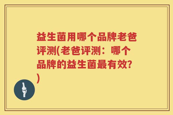 益生菌用哪个品牌老爸评测(老爸评测：哪个品牌的益生菌最有效？)