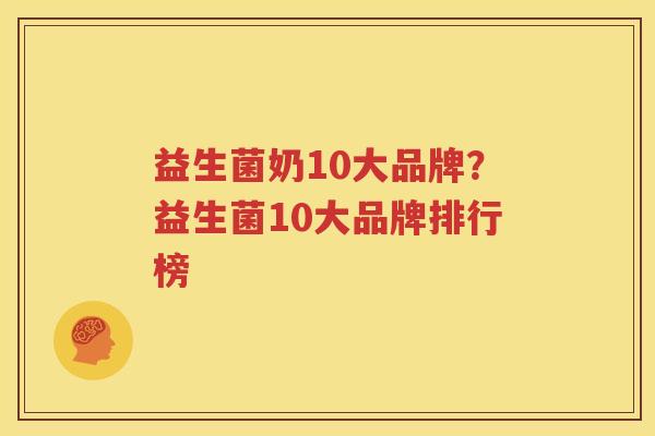 益生菌奶10大品牌？益生菌10大品牌排行榜