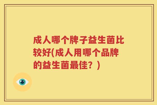 成人哪个牌子益生菌比较好(成人用哪个品牌的益生菌最佳？)