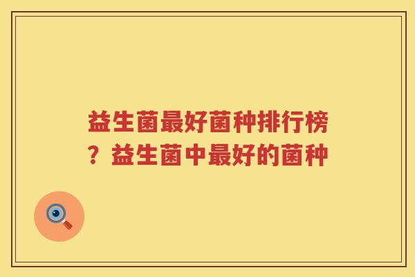 益生菌最好菌种排行榜？益生菌中最好的菌种