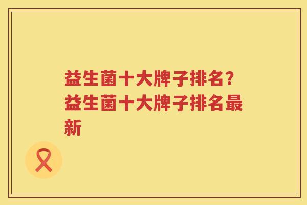 益生菌十大牌子排名？益生菌十大牌子排名最新