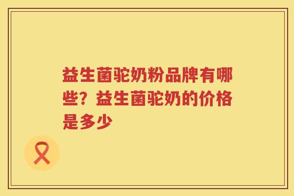 益生菌驼奶粉品牌有哪些？益生菌驼奶的价格是多少