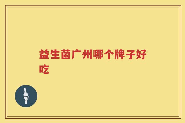 益生菌广州哪个牌子好吃