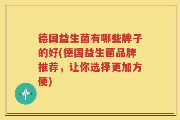德国益生菌有哪些牌子的好(德国益生菌品牌推荐，让你选择更加方便)