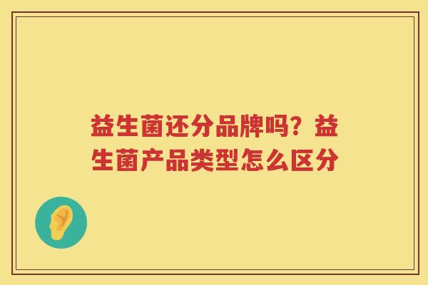 益生菌还分品牌吗？益生菌产品类型怎么区分
