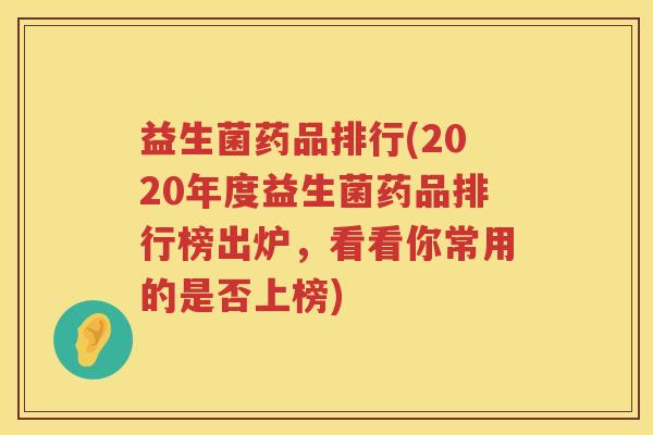 益生菌药品排行(2020年度益生菌药品排行榜出炉，看看你常用的是否上榜)