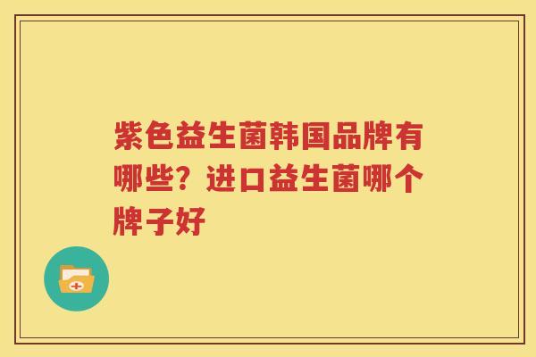 紫色益生菌韩国品牌有哪些？进口益生菌哪个牌子好